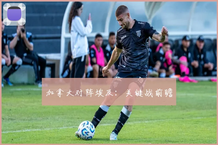 加拿大对阵埃及:关键战前瞻